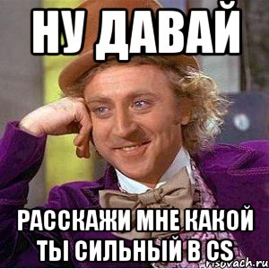 Ну давай расскажи мне какой ты сильный в CS, Мем Ну давай расскажи (Вилли Вонка)