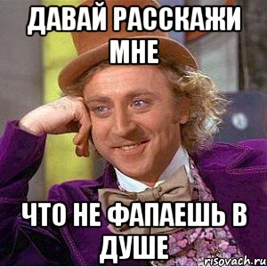 давай расскажи мне что не фапаешь в душе, Мем Ну давай расскажи (Вилли Вонка)