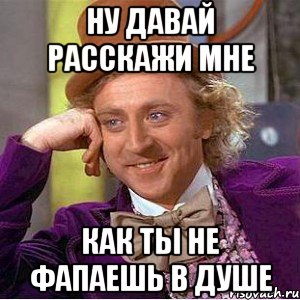 ну давай расскажи мне как ты не фапаешь в душе, Мем Ну давай расскажи (Вилли Вонка)