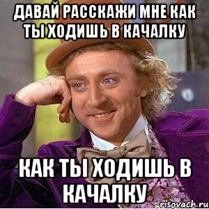 давай расскажи мне как ты ходишь в качалку как ты ходишь в качалку, Мем Ну давай расскажи (Вилли Вонка)