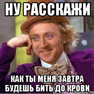 Ну расскажи как ты меня завтра будешь бить до крови, Мем Ну давай расскажи (Вилли Вонка)