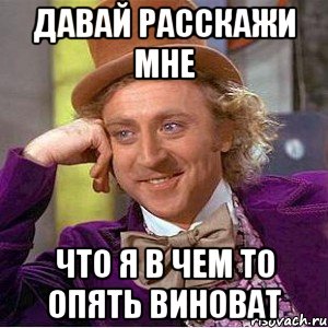 давай расскажи мне что я в чем то опять виноват, Мем Ну давай расскажи (Вилли Вонка)