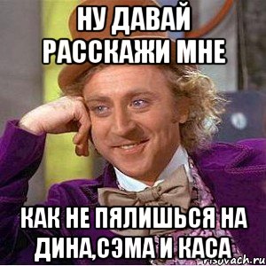 Ну давай расскажи мне как не пялишься на Дина,Сэма и Каса, Мем Ну давай расскажи (Вилли Вонка)