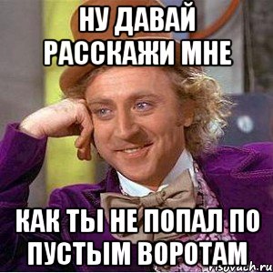 Ну давай расскажи мне как ты не попал по пустым воротам, Мем Ну давай расскажи (Вилли Вонка)