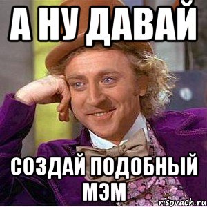 а ну давай создай подобный МЭМ, Мем Ну давай расскажи (Вилли Вонка)