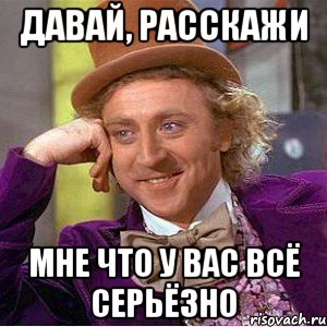 Давай, расскажи мне что у вас всё серьёзно, Мем Ну давай расскажи (Вилли Вонка)