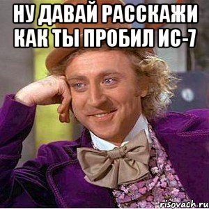 Ну давай расскажи как ты пробил ИС-7 , Мем Ну давай расскажи (Вилли Вонка)