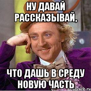 НУ ДАВАЙ РАССКАЗЫВАЙ, ЧТО ДАШЬ В СРЕДУ НОВУЮ ЧАСТЬ, Мем Ну давай расскажи (Вилли Вонка)