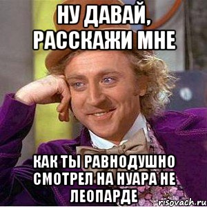 ну давай, расскажи мне как ты равнодушно смотрел на Нуара не леопарде, Мем Ну давай расскажи (Вилли Вонка)