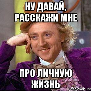 Ну давай, расскажи мне про личную жизнь, Мем Ну давай расскажи (Вилли Вонка)