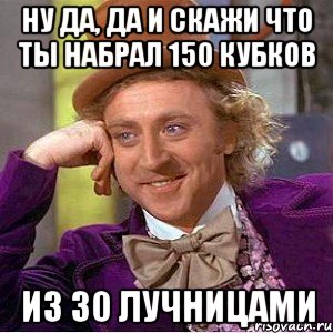 ну да, да и скажи что ты набрал 150 кубков из 30 лучницами, Мем Ну давай расскажи (Вилли Вонка)