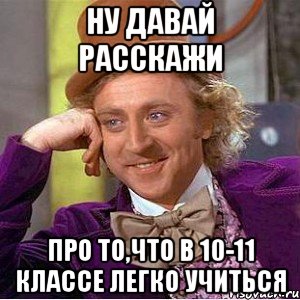 Ну давай расскажи Про то,что в 10-11 классе легко учиться, Мем Ну давай расскажи (Вилли Вонка)