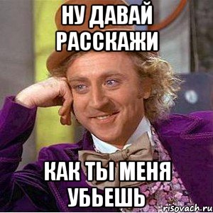 ну давай расскажи как ты меня убьешь, Мем Ну давай расскажи (Вилли Вонка)