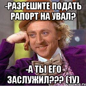 -РАЗРЕШИТЕ ПОДАТЬ РАПОРТ НА УВАЛ? -А ТЫ ЕГО ЗАСЛУЖИЛ??? (1у), Мем Ну давай расскажи (Вилли Вонка)