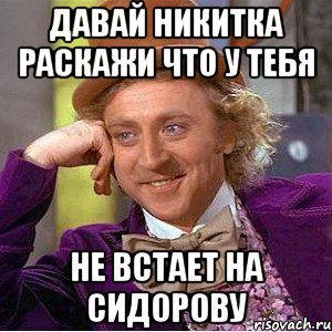 давай никитка раскажи что у тебя не встает на сидорову, Мем Ну давай расскажи (Вилли Вонка)