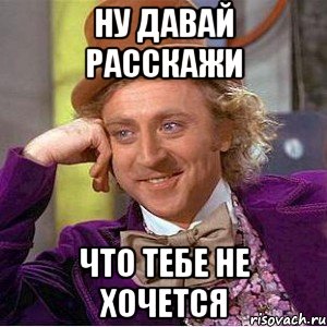 Ну давай расскажи что тебе не хочется, Мем Ну давай расскажи (Вилли Вонка)