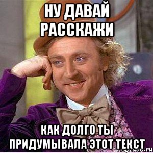 НУ ДАВАЙ РАССКАЖИ КАК ДОЛГО ТЫ ПРИДУМЫВАЛА ЭТОТ ТЕКСТ, Мем Ну давай расскажи (Вилли Вонка)