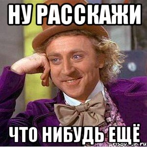 Ну расскажи что нибудь ещё, Мем Ну давай расскажи (Вилли Вонка)