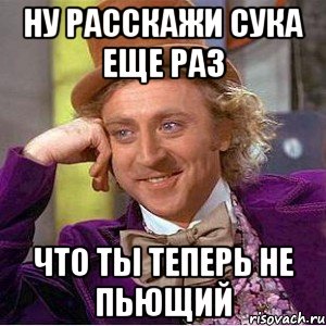 НУ РАССКАЖИ СУКА ЕЩЕ РАЗ ЧТО ТЫ ТЕПЕРЬ НЕ ПЬЮЩИЙ, Мем Ну давай расскажи (Вилли Вонка)