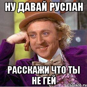 Ну давай Руслан Расскажи что ты не гей, Мем Ну давай расскажи (Вилли Вонка)