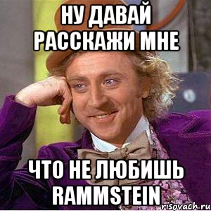 ну давай расскажи мне что не любишь Rammstein, Мем Ну давай расскажи (Вилли Вонка)