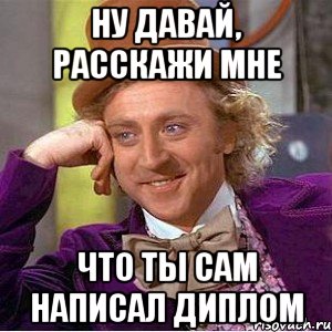 НУ ДАВАЙ, РАССКАЖИ МНЕ ЧТО ТЫ САМ НАПИСАЛ ДИПЛОМ, Мем Ну давай расскажи (Вилли Вонка)