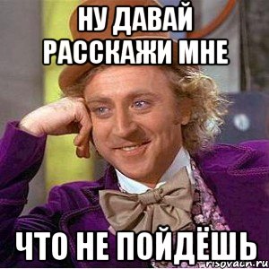 Ну давай расскажи мне что не пойдёшь, Мем Ну давай расскажи (Вилли Вонка)