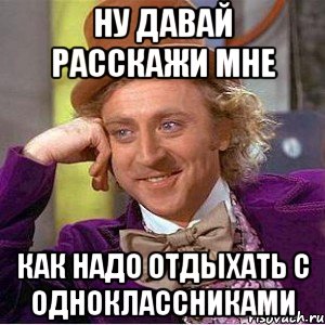 ну давай расскажи мне как надо отдыхать с одноклассниками, Мем Ну давай расскажи (Вилли Вонка)