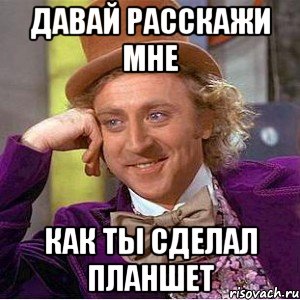 давай расскажи мне как ты сделал планшет, Мем Ну давай расскажи (Вилли Вонка)