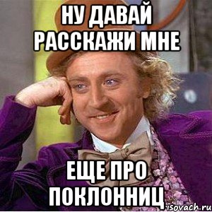 Ну давай расскажи мне еще про поклонниц, Мем Ну давай расскажи (Вилли Вонка)