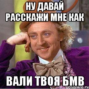 Ну давай расскажи мне как вали твоя бмв, Мем Ну давай расскажи (Вилли Вонка)