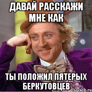 Давай расскажи мне как ТЫ ПОЛОЖИЛ ПЯТЕРЫХ БЕРКУТОВЦЕВ, Мем Ну давай расскажи (Вилли Вонка)