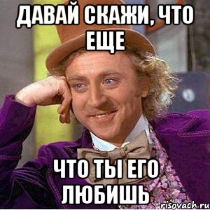 ДАВАЙ СКАЖИ, ЧТО ЕЩЕ ЧТО ТЫ ЕГО ЛЮБИШЬ, Мем Ну давай расскажи (Вилли Вонка)