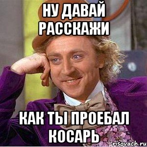 ну давай расскажи как ты проебал косарь, Мем Ну давай расскажи (Вилли Вонка)