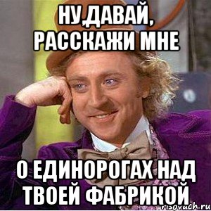 Ну,давай, расскажи мне о единорогах над твоей фабрикой, Мем Ну давай расскажи (Вилли Вонка)