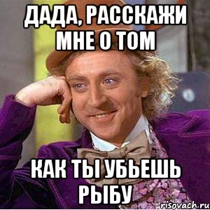 Дада, расскажи мне о том Как ты убьешь рыбу, Мем Ну давай расскажи (Вилли Вонка)