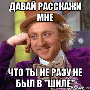 ДАВАЙ РАССКАЖИ МНЕ ЧТО ТЫ НЕ РАЗУ НЕ БЫЛ В "ШИЛЕ", Мем Ну давай расскажи (Вилли Вонка)