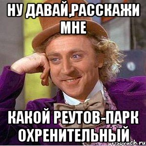 Ну давай,расскажи мне Какой Реутов-Парк охренительный, Мем Ну давай расскажи (Вилли Вонка)