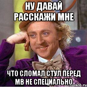 Ну давай расскажи мне что сломал стул перед МВ не специально, Мем Ну давай расскажи (Вилли Вонка)