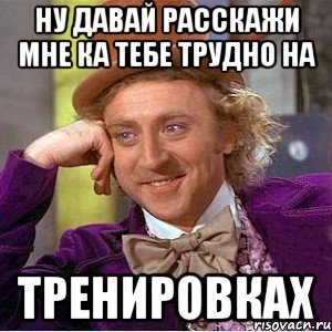 НУ ДАВАЙ РАССКАЖИ МНЕ КА ТЕБЕ ТРУДНО НА ТРЕНИРОВКАХ, Мем Ну давай расскажи (Вилли Вонка)