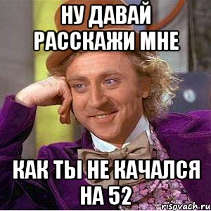 Ну давай расскажи мне как ты не качался на 52, Мем Ну давай расскажи (Вилли Вонка)