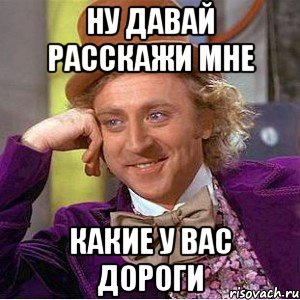 Ну давай расскажи мне какие у вас дороги, Мем Ну давай расскажи (Вилли Вонка)