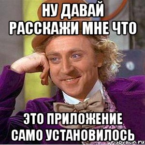 ну давай расскажи мне что это приложение само установилось, Мем Ну давай расскажи (Вилли Вонка)