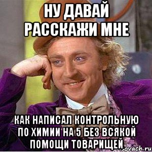 ну давай расскажи мне как написал контрольную по химии на 5 без всякой помощи товарищей, Мем Ну давай расскажи (Вилли Вонка)