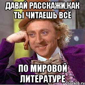 Давай расскажи,как ты читаешь всё по мировой литературе, Мем Ну давай расскажи (Вилли Вонка)