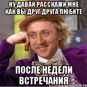 Ну давай расскажи мне как вы друг друга любите после недели встречания, Мем Ну давай расскажи (Вилли Вонка)