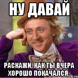 Ну давай Раскажи, как ты вчера хорошо покачался., Мем Ну давай расскажи (Вилли Вонка)