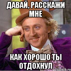 ДАВАЙ, РАССКАЖИ МНЕ КАК ХОРОШО ТЫ ОТДОХНУЛ, Мем Ну давай расскажи (Вилли Вонка)