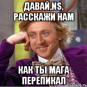 Давай,NS, расскажи нам Как ты Мага перепикал, Мем Ну давай расскажи (Вилли Вонка)