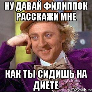 Ну давай филиппок расскажи мне Как ты сидишь на диете, Мем Ну давай расскажи (Вилли Вонка)